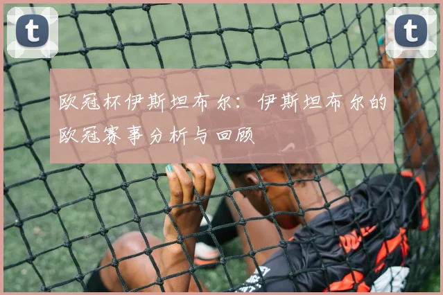 欧冠杯伊斯坦布尔：伊斯坦布尔的欧冠赛事分析与回顾