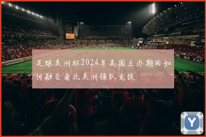 足球美洲杯2024年美国主办期间如何融合南北美洲强队竞技