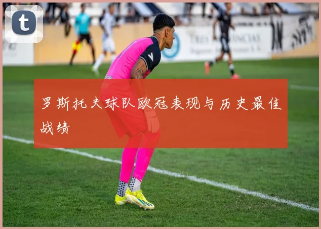 罗斯托夫球队欧冠表现与历史最佳战绩