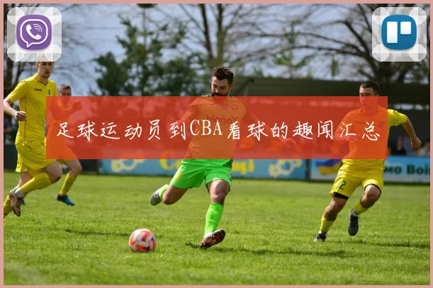 足球运动员到CBA看球的趣闻汇总