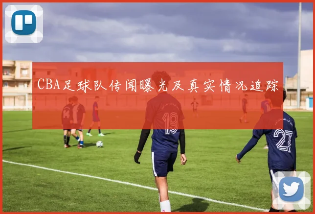 CBA足球队传闻曝光及真实情况追踪