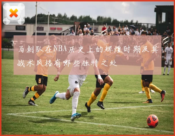 马刺队在NBA历史上的辉煌时期及其战术风格有哪些独特之处