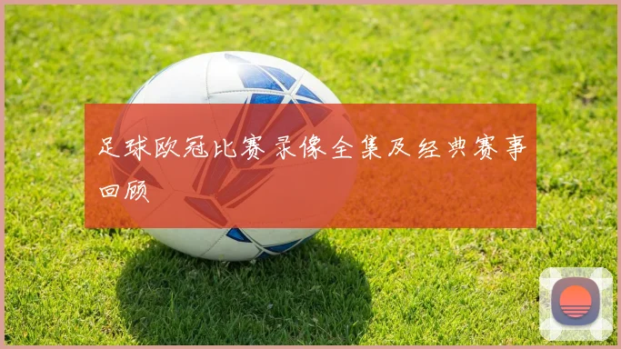 足球欧冠比赛录像全集及经典赛事回顾