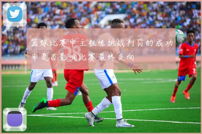 篮球比赛中主教练挑战判罚的成功率是否影响比赛最终走向