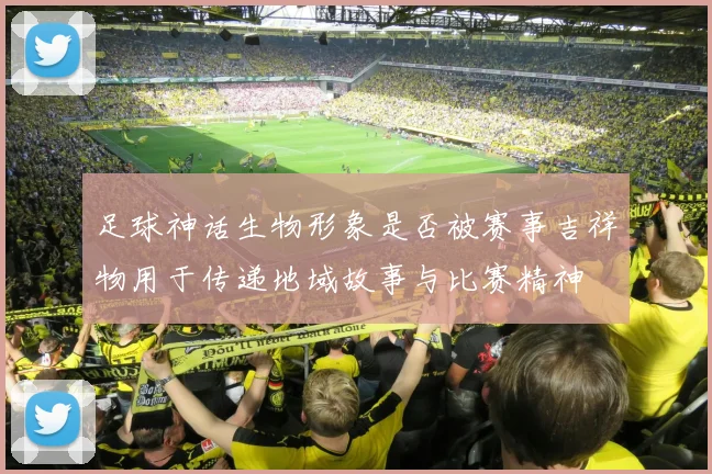 足球神话生物形象是否被赛事吉祥物用于传递地域故事与比赛精神