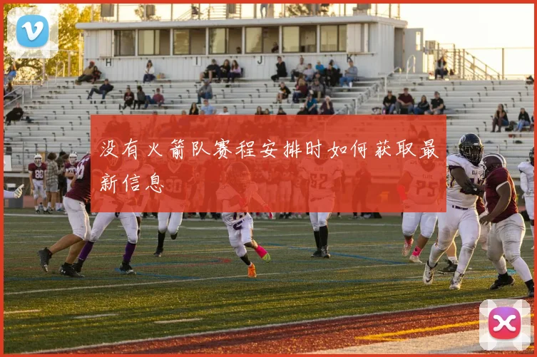 没有火箭队赛程安排时如何获取最新信息