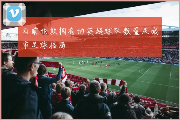 目前伦敦拥有的英超球队数量及城市足球格局