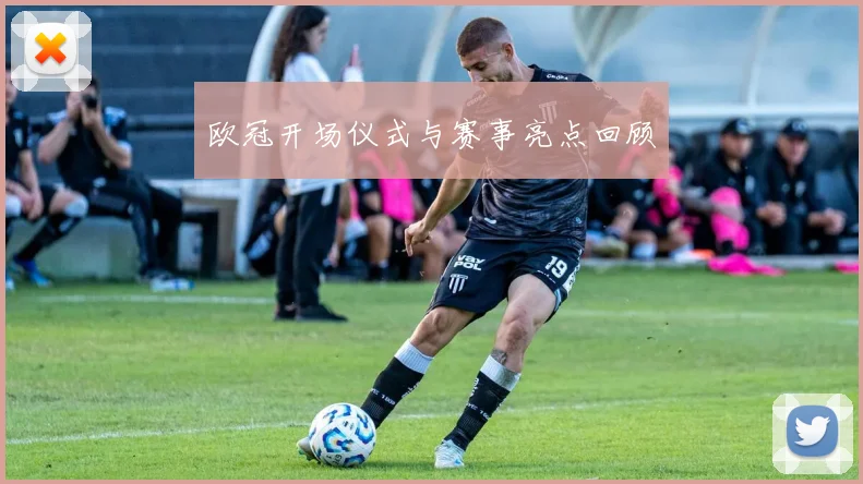 欧冠开场仪式与赛事亮点回顾