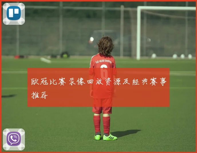 欧冠比赛录像回放资源及经典赛事推荐