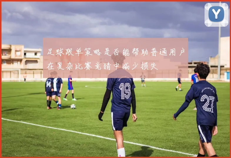 足球跟单策略是否能帮助普通用户在复杂比赛竞猜中减少损失