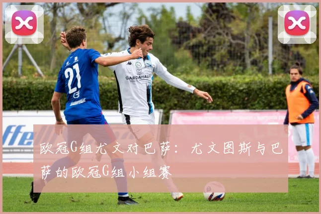 欧冠G组尤文对巴萨：尤文图斯与巴萨的欧冠G组小组赛