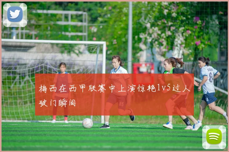 梅西在西甲联赛中上演惊艳1v5过人破门瞬间