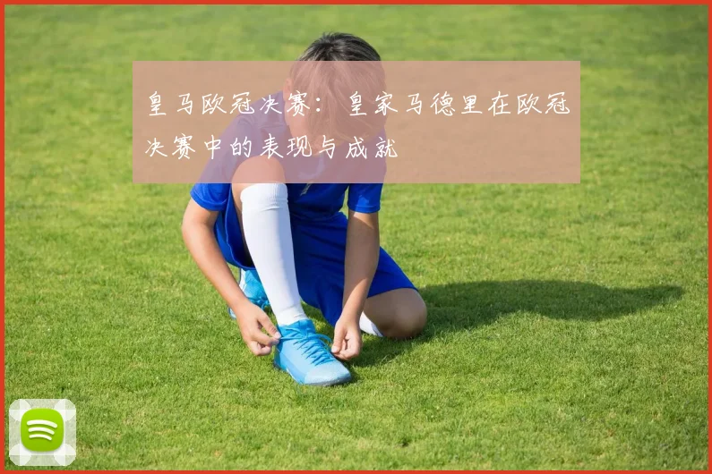 皇马欧冠决赛：皇家马德里在欧冠决赛中的表现与成就