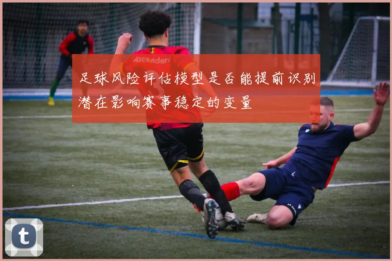 足球风险评估模型是否能提前识别潜在影响赛事稳定的变量