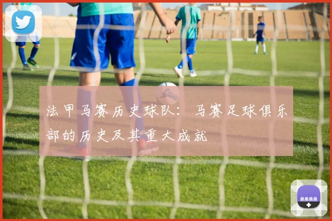 法甲马赛历史球队:马赛足球俱乐部的历史及其重大成就