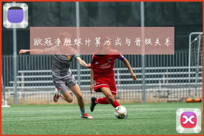 欧冠净胜球计算方式与晋级关系